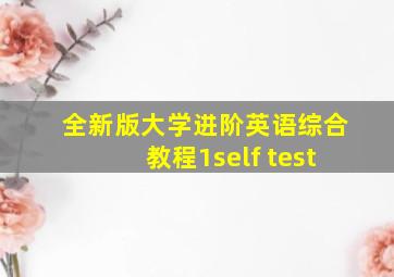 全新版大学进阶英语综合教程1self test